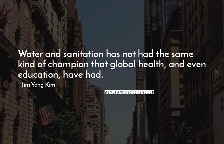 Jim Yong Kim Quotes: Water and sanitation has not had the same kind of champion that global health, and even education, have had.