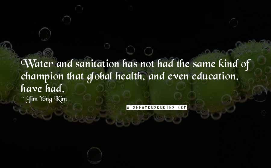 Jim Yong Kim Quotes: Water and sanitation has not had the same kind of champion that global health, and even education, have had.