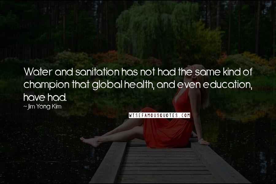 Jim Yong Kim Quotes: Water and sanitation has not had the same kind of champion that global health, and even education, have had.