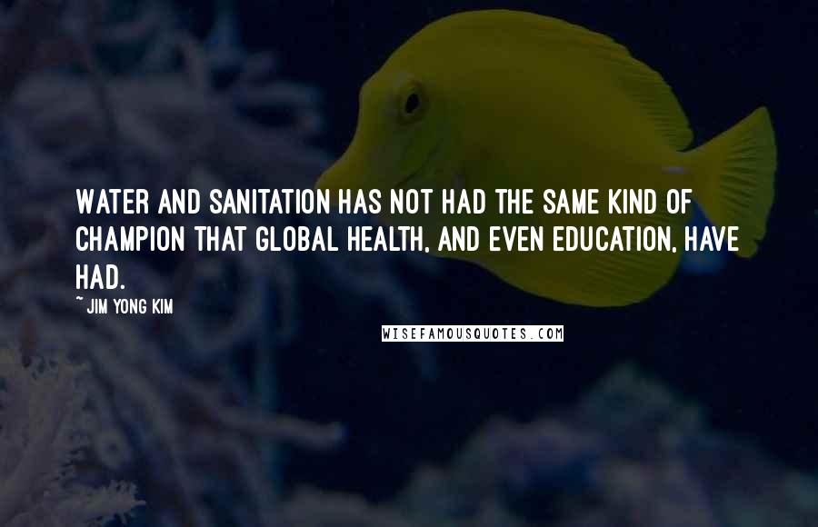 Jim Yong Kim Quotes: Water and sanitation has not had the same kind of champion that global health, and even education, have had.