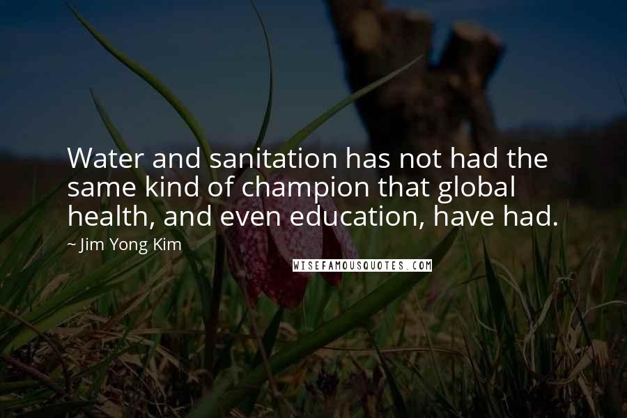 Jim Yong Kim Quotes: Water and sanitation has not had the same kind of champion that global health, and even education, have had.