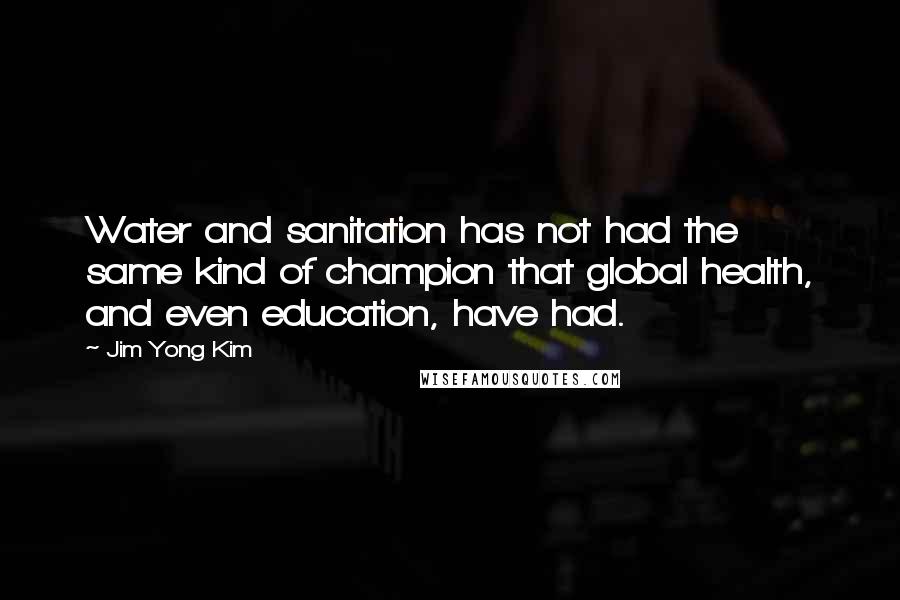 Jim Yong Kim Quotes: Water and sanitation has not had the same kind of champion that global health, and even education, have had.