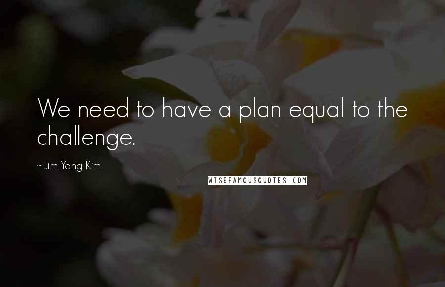 Jim Yong Kim Quotes: We need to have a plan equal to the challenge.