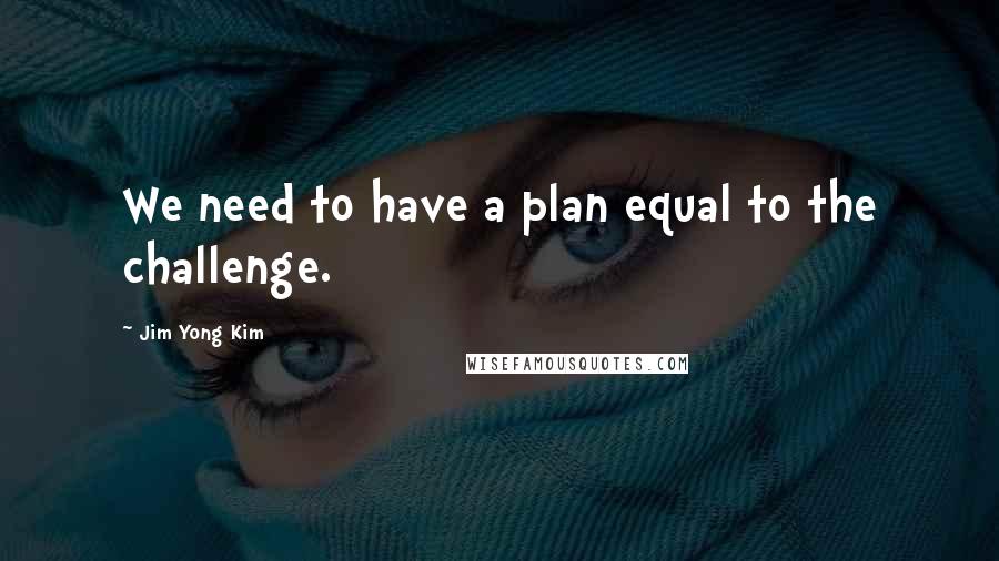 Jim Yong Kim Quotes: We need to have a plan equal to the challenge.