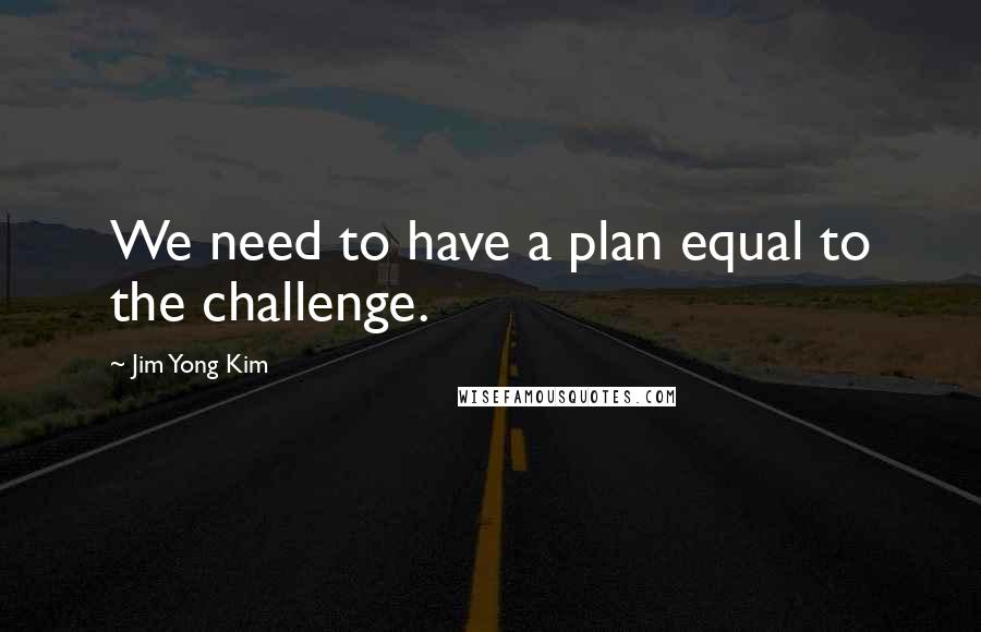 Jim Yong Kim Quotes: We need to have a plan equal to the challenge.