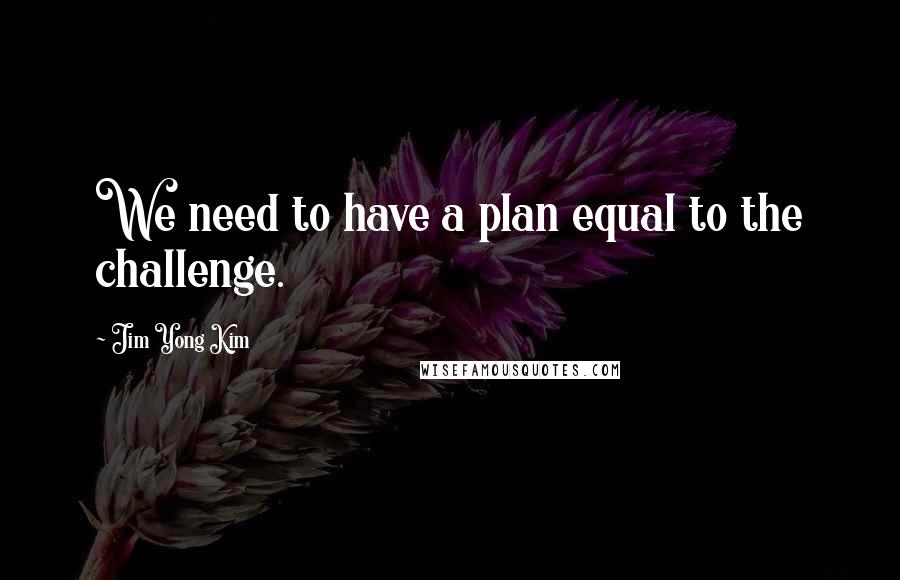 Jim Yong Kim Quotes: We need to have a plan equal to the challenge.