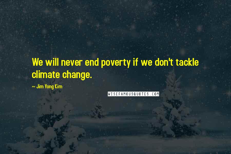 Jim Yong Kim Quotes: We will never end poverty if we don't tackle climate change.