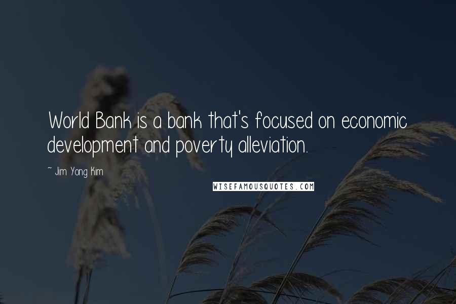 Jim Yong Kim Quotes: World Bank is a bank that's focused on economic development and poverty alleviation.