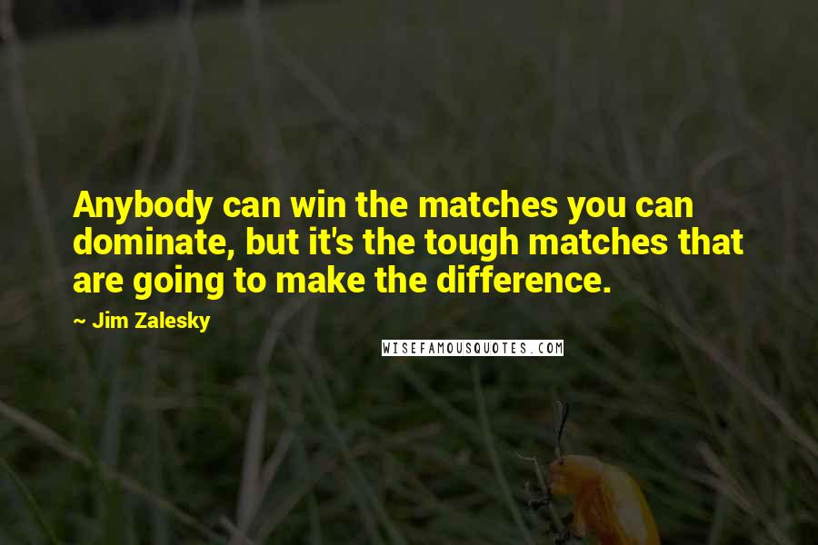 Jim Zalesky Quotes: Anybody can win the matches you can dominate, but it's the tough matches that are going to make the difference.