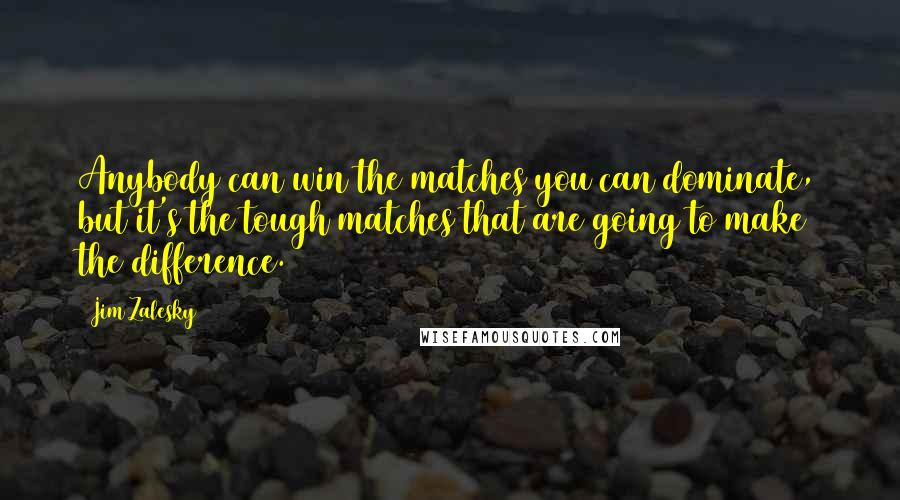 Jim Zalesky Quotes: Anybody can win the matches you can dominate, but it's the tough matches that are going to make the difference.