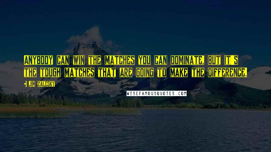 Jim Zalesky Quotes: Anybody can win the matches you can dominate, but it's the tough matches that are going to make the difference.