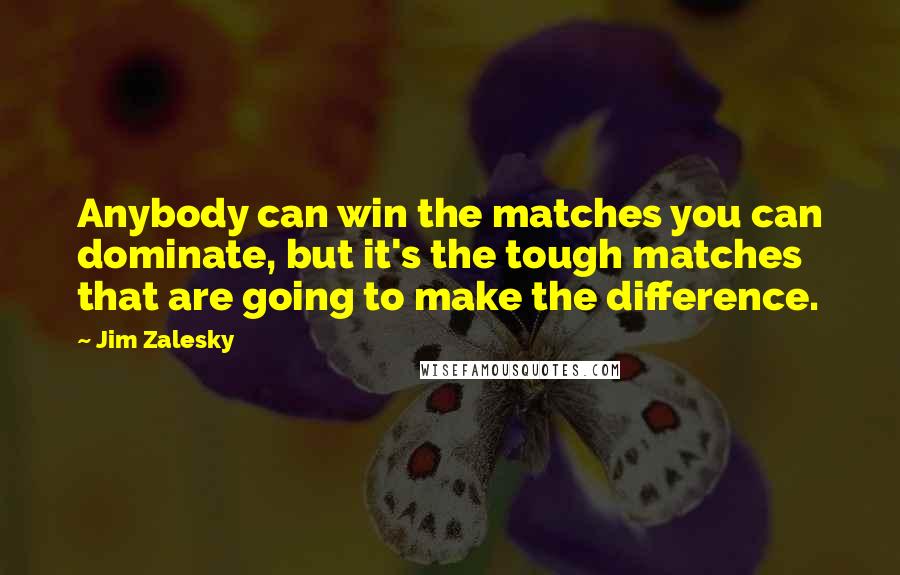 Jim Zalesky Quotes: Anybody can win the matches you can dominate, but it's the tough matches that are going to make the difference.