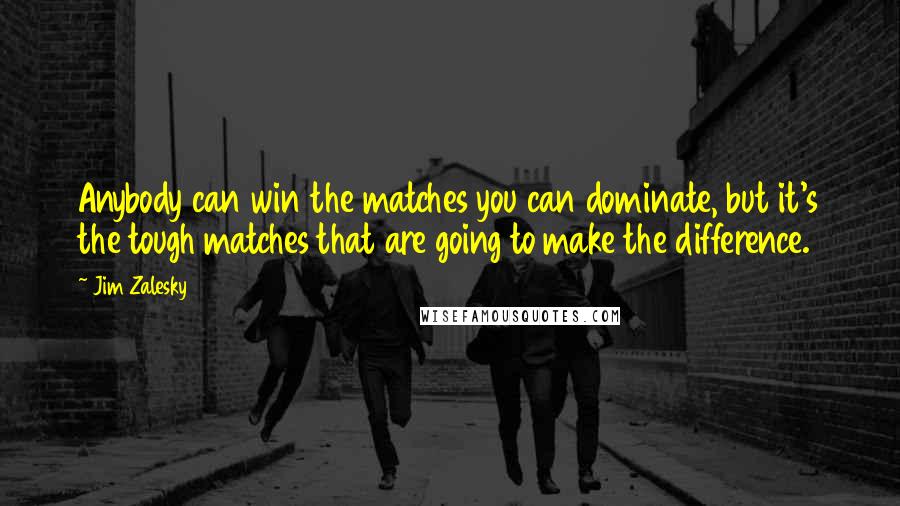 Jim Zalesky Quotes: Anybody can win the matches you can dominate, but it's the tough matches that are going to make the difference.