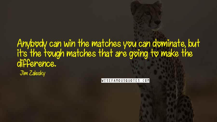 Jim Zalesky Quotes: Anybody can win the matches you can dominate, but it's the tough matches that are going to make the difference.