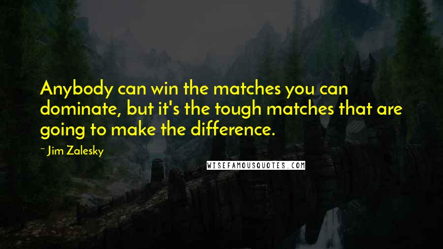 Jim Zalesky Quotes: Anybody can win the matches you can dominate, but it's the tough matches that are going to make the difference.