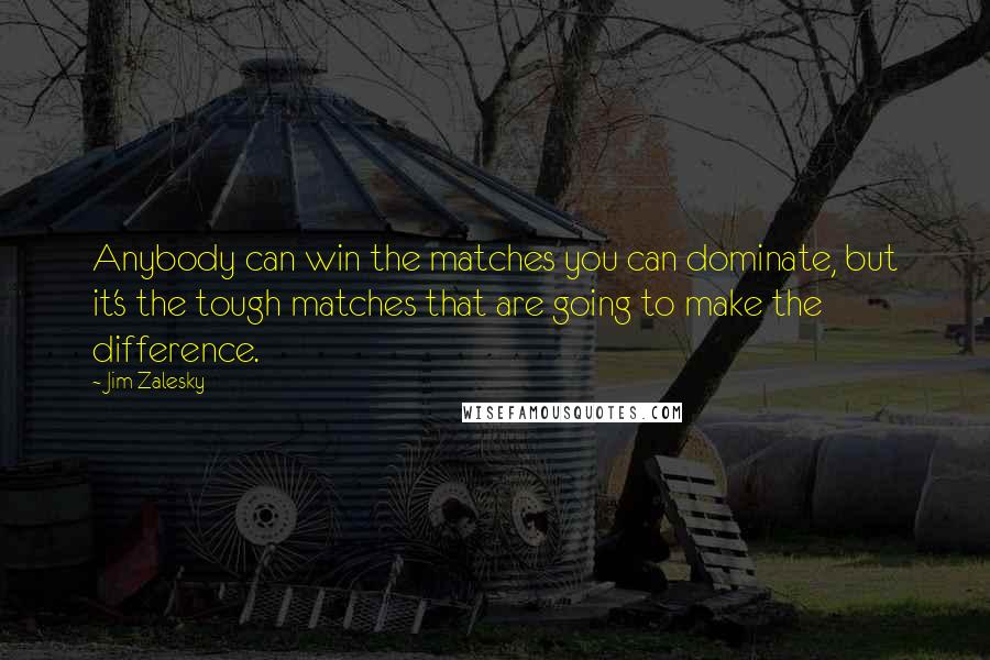 Jim Zalesky Quotes: Anybody can win the matches you can dominate, but it's the tough matches that are going to make the difference.
