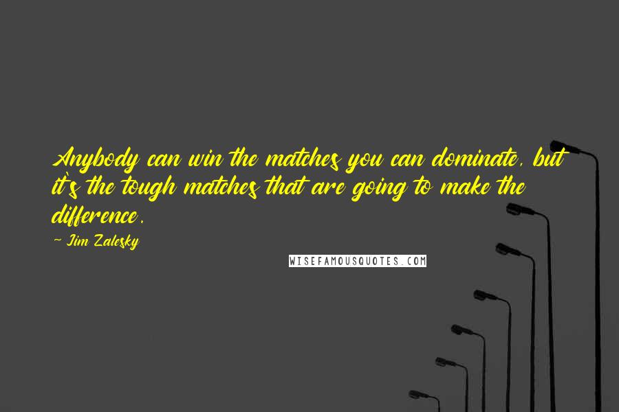 Jim Zalesky Quotes: Anybody can win the matches you can dominate, but it's the tough matches that are going to make the difference.