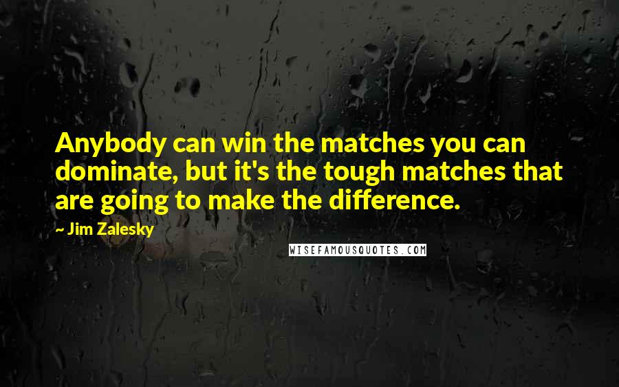 Jim Zalesky Quotes: Anybody can win the matches you can dominate, but it's the tough matches that are going to make the difference.