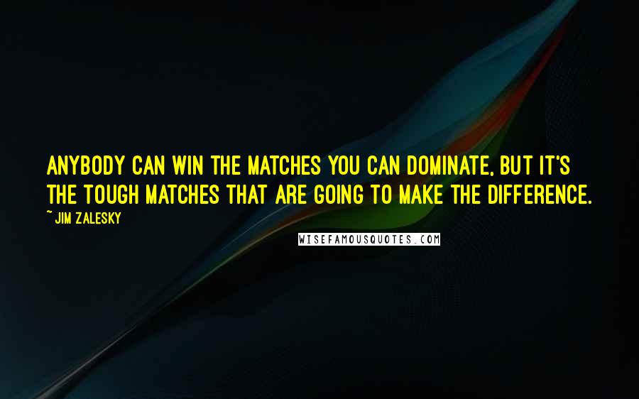 Jim Zalesky Quotes: Anybody can win the matches you can dominate, but it's the tough matches that are going to make the difference.