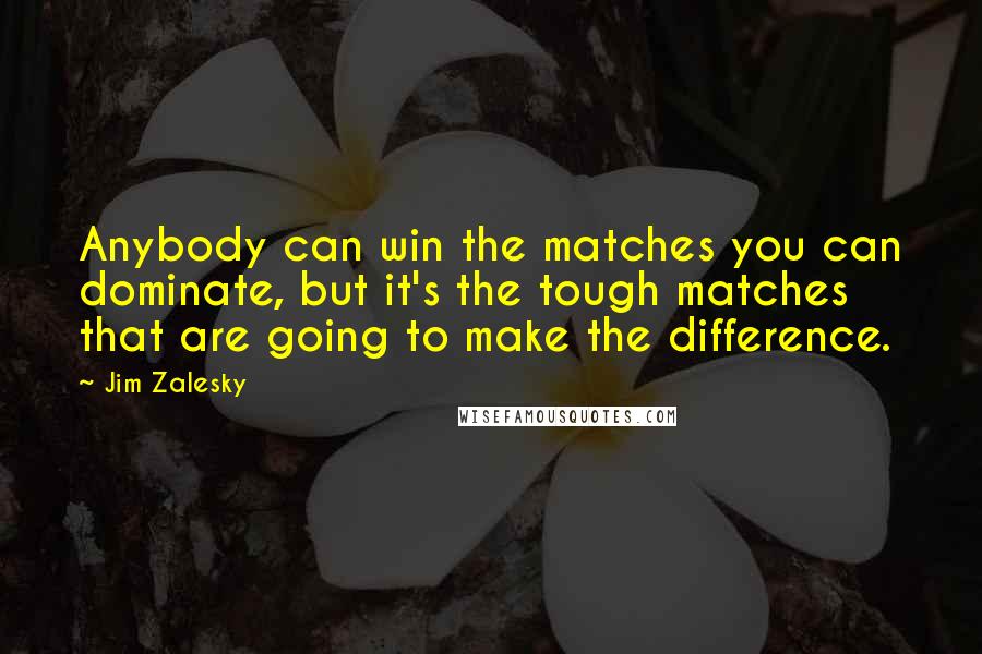 Jim Zalesky Quotes: Anybody can win the matches you can dominate, but it's the tough matches that are going to make the difference.