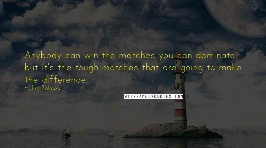 Jim Zalesky Quotes: Anybody can win the matches you can dominate, but it's the tough matches that are going to make the difference.