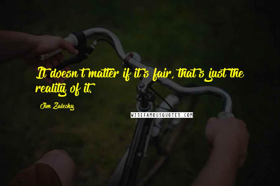 Jim Zalesky Quotes: It doesn't matter if it's fair, that's just the reality of it.