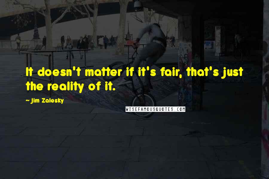 Jim Zalesky Quotes: It doesn't matter if it's fair, that's just the reality of it.