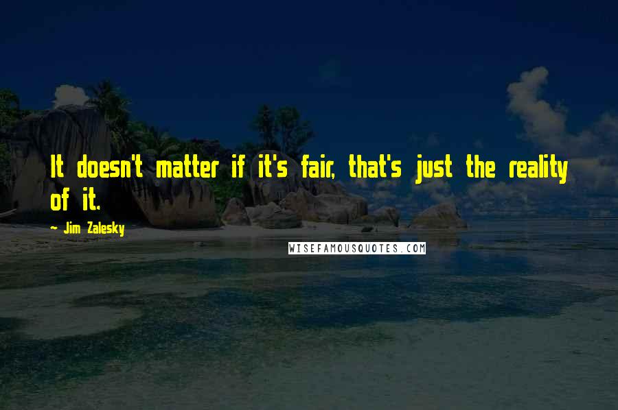 Jim Zalesky Quotes: It doesn't matter if it's fair, that's just the reality of it.