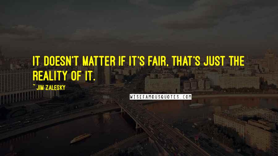 Jim Zalesky Quotes: It doesn't matter if it's fair, that's just the reality of it.