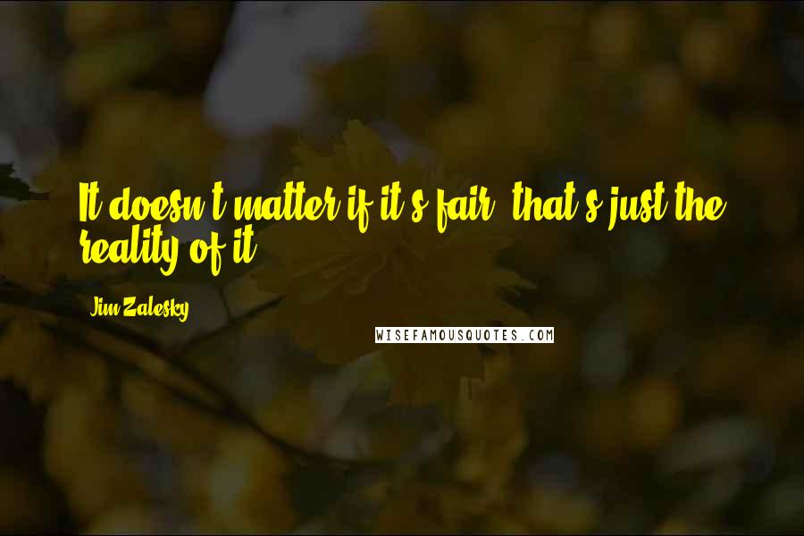Jim Zalesky Quotes: It doesn't matter if it's fair, that's just the reality of it.