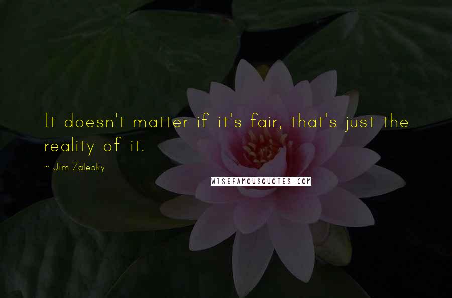 Jim Zalesky Quotes: It doesn't matter if it's fair, that's just the reality of it.