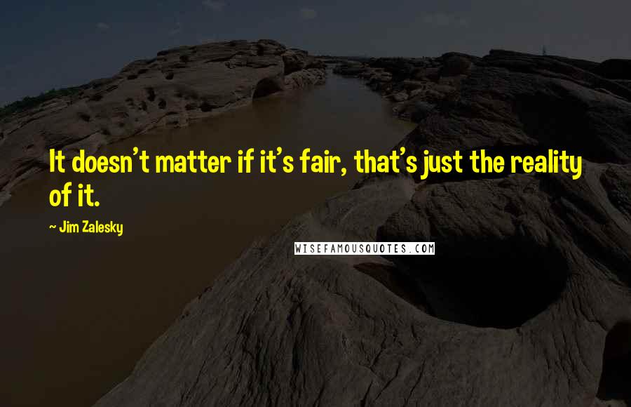 Jim Zalesky Quotes: It doesn't matter if it's fair, that's just the reality of it.