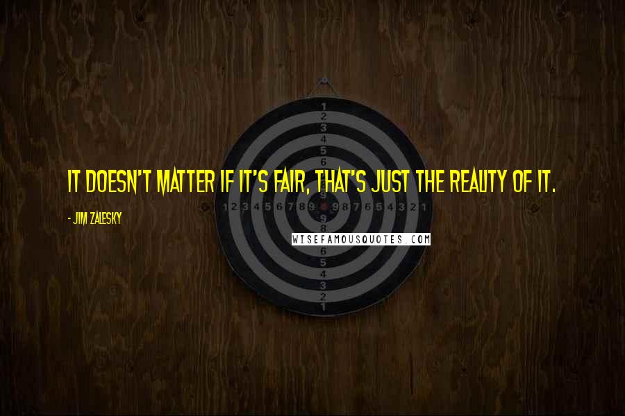 Jim Zalesky Quotes: It doesn't matter if it's fair, that's just the reality of it.