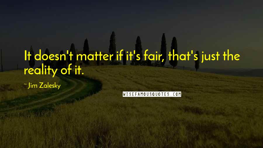 Jim Zalesky Quotes: It doesn't matter if it's fair, that's just the reality of it.