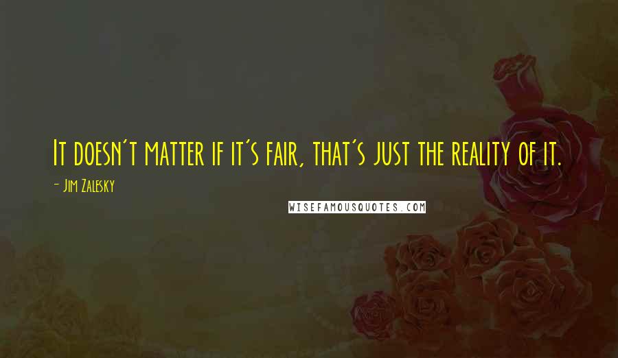 Jim Zalesky Quotes: It doesn't matter if it's fair, that's just the reality of it.