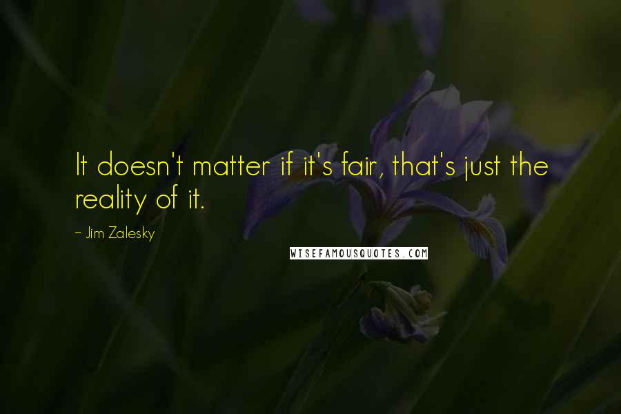 Jim Zalesky Quotes: It doesn't matter if it's fair, that's just the reality of it.