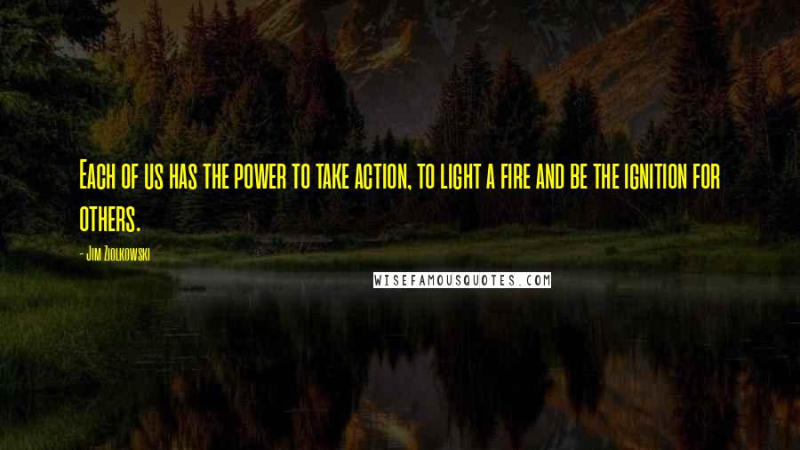 Jim Ziolkowski Quotes: Each of us has the power to take action, to light a fire and be the ignition for others.