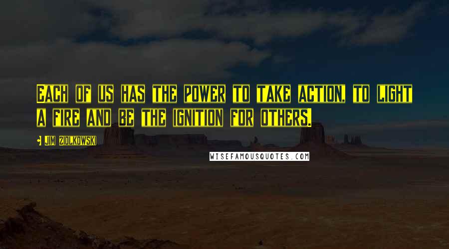 Jim Ziolkowski Quotes: Each of us has the power to take action, to light a fire and be the ignition for others.