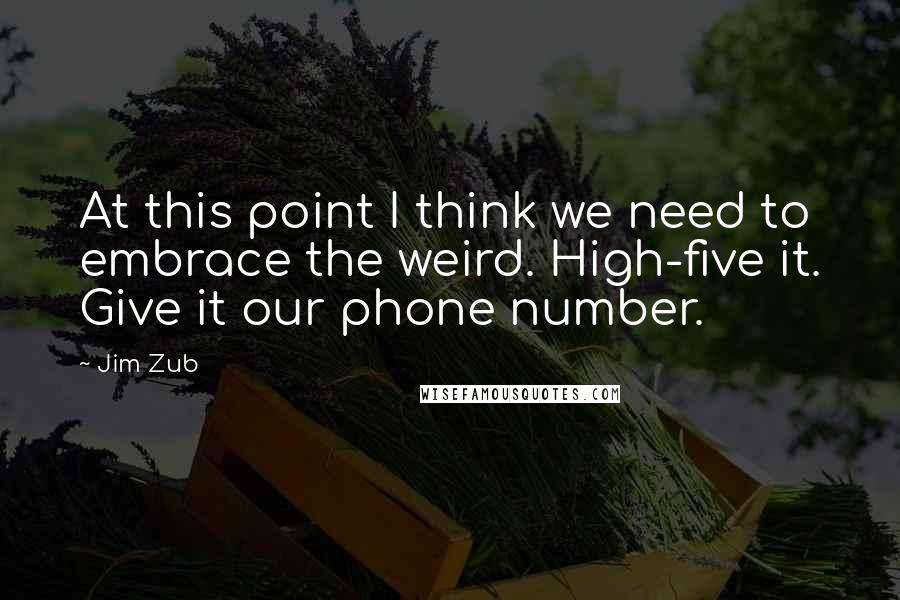 Jim Zub Quotes: At this point I think we need to embrace the weird. High-five it. Give it our phone number.