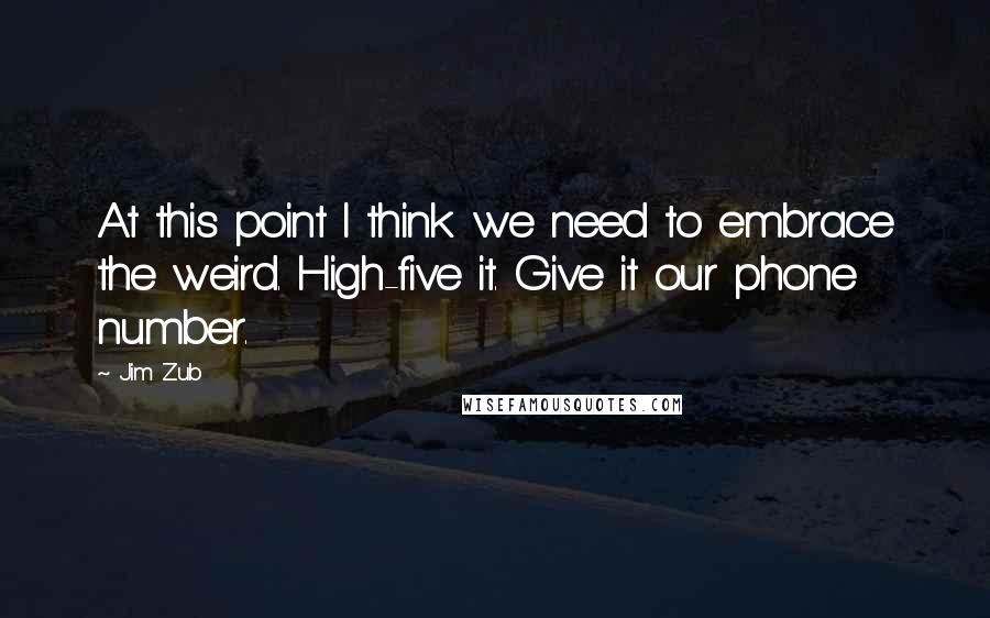 Jim Zub Quotes: At this point I think we need to embrace the weird. High-five it. Give it our phone number.