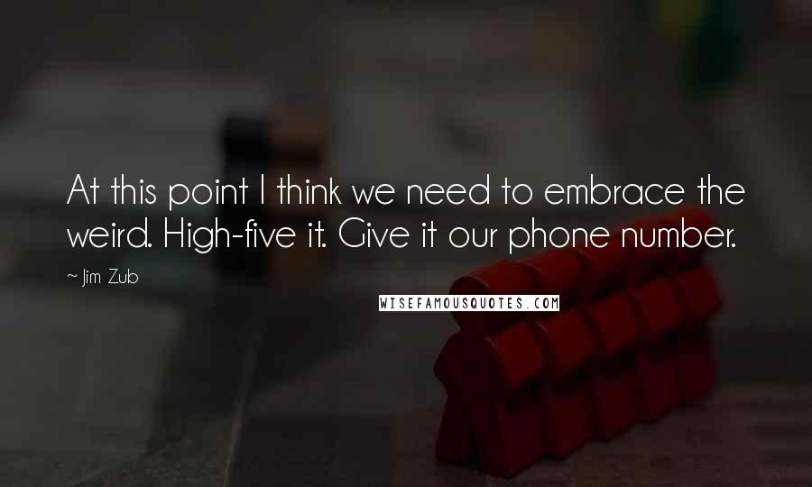 Jim Zub Quotes: At this point I think we need to embrace the weird. High-five it. Give it our phone number.