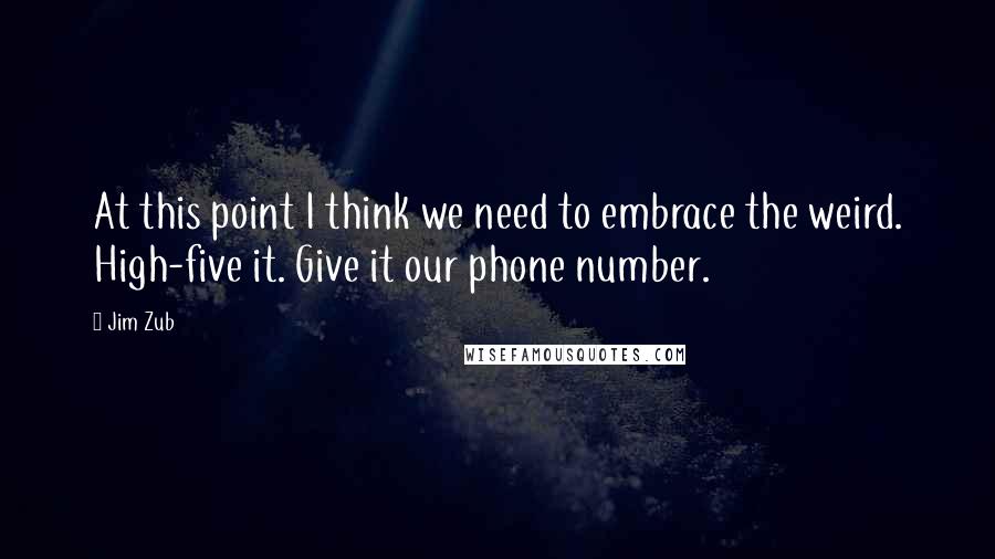 Jim Zub Quotes: At this point I think we need to embrace the weird. High-five it. Give it our phone number.