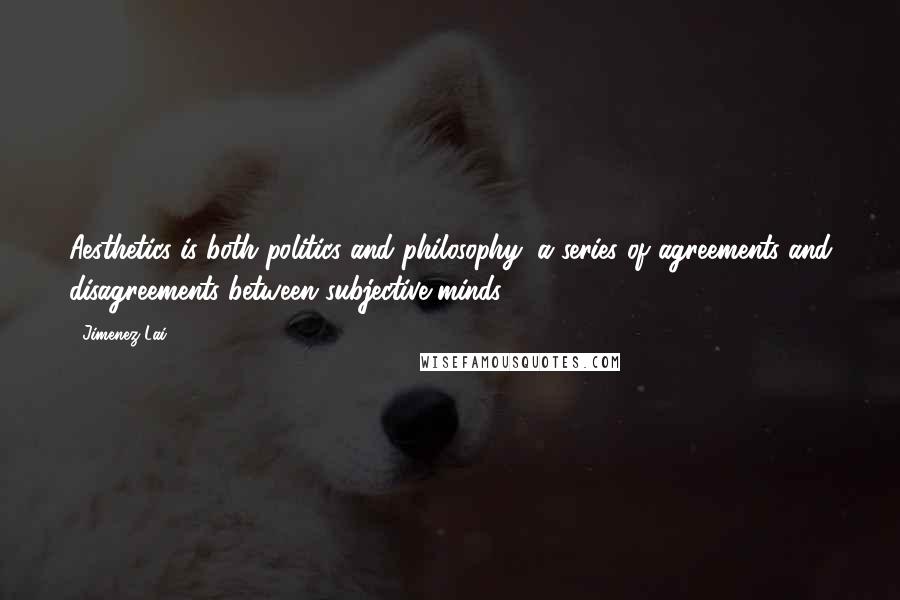 Jimenez Lai Quotes: Aesthetics is both politics and philosophy, a series of agreements and disagreements between subjective minds.