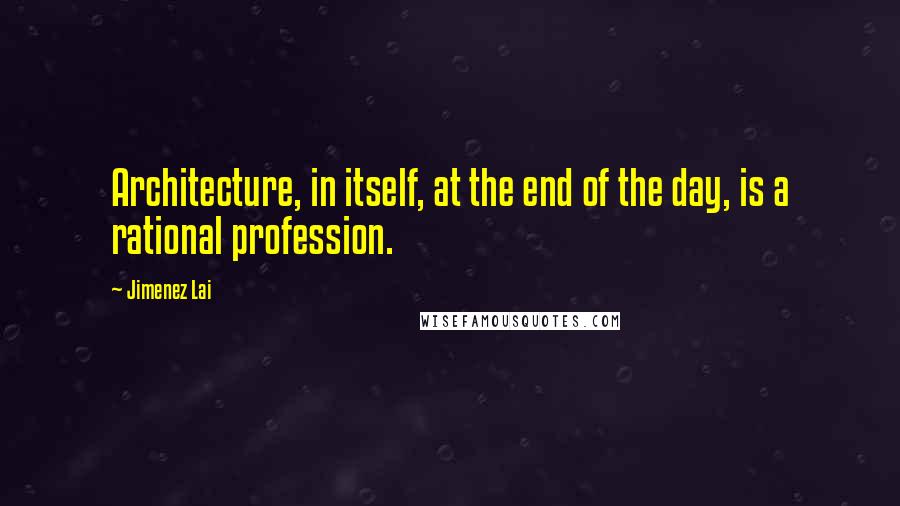 Jimenez Lai Quotes: Architecture, in itself, at the end of the day, is a rational profession.