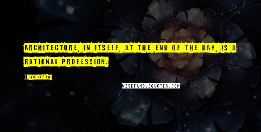 Jimenez Lai Quotes: Architecture, in itself, at the end of the day, is a rational profession.