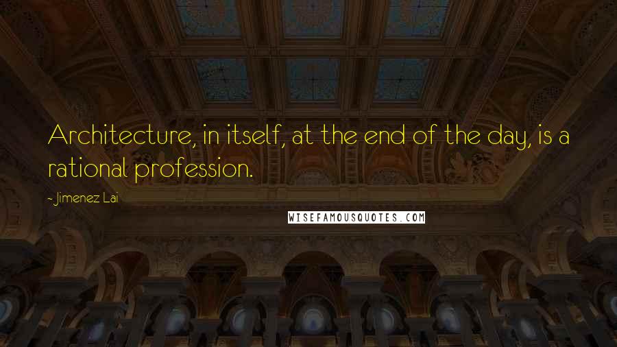 Jimenez Lai Quotes: Architecture, in itself, at the end of the day, is a rational profession.