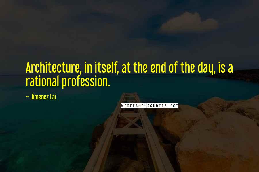 Jimenez Lai Quotes: Architecture, in itself, at the end of the day, is a rational profession.