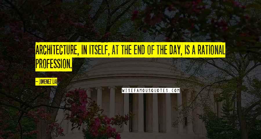 Jimenez Lai Quotes: Architecture, in itself, at the end of the day, is a rational profession.