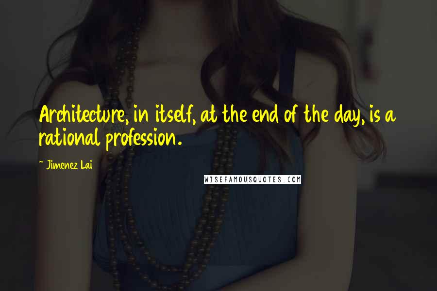 Jimenez Lai Quotes: Architecture, in itself, at the end of the day, is a rational profession.