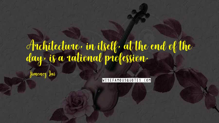 Jimenez Lai Quotes: Architecture, in itself, at the end of the day, is a rational profession.